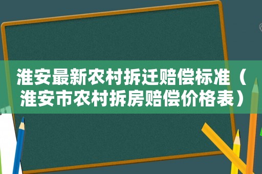 淮安最新農(nóng)村拆遷賠償標(biāo)準(zhǔn)（淮安市農(nóng)村拆房賠償價格表）