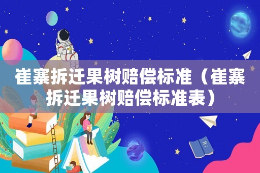 崔寨拆遷果樹賠償標(biāo)準(zhǔn)（崔寨拆遷果樹賠償標(biāo)準(zhǔn)表）