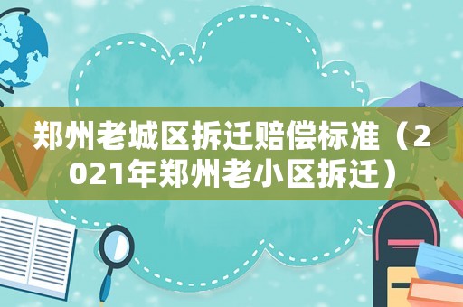 鄭州老城區(qū)拆遷賠償標準（2021年鄭州老小區(qū)拆遷）