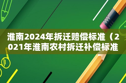 淮南2024年拆遷賠償標(biāo)準(zhǔn)（2021年淮南農(nóng)村拆遷補(bǔ)償標(biāo)準(zhǔn)）