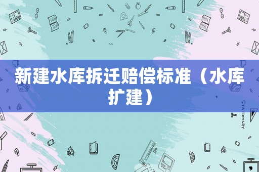 新建水庫拆遷賠償標(biāo)準（水庫擴建）