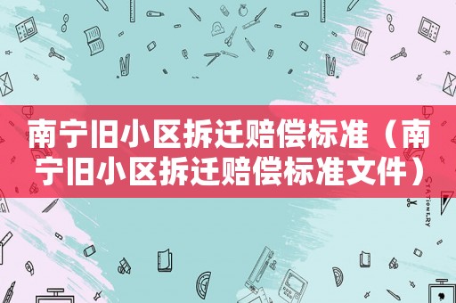 南寧舊小區(qū)拆遷賠償標(biāo)準(zhǔn)（南寧舊小區(qū)拆遷賠償標(biāo)準(zhǔn)文件）