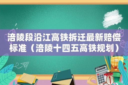 涪陵段沿江高鐵拆遷最新賠償標(biāo)準(zhǔn)（涪陵十四五高鐵規(guī)劃）