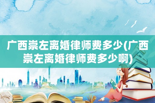 廣西崇左離婚律師費(fèi)多少(廣西崇左離婚律師費(fèi)多少啊)