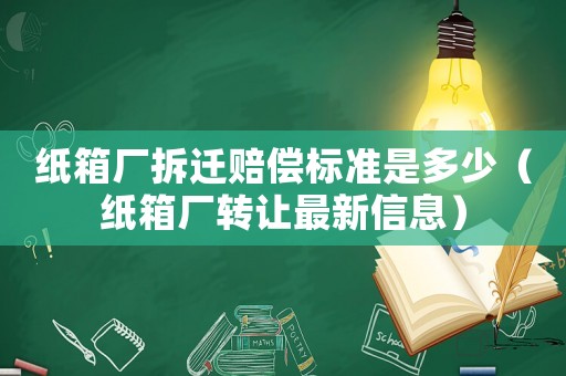 紙箱廠拆遷賠償標準是多少（紙箱廠轉(zhuǎn)讓最新信息）