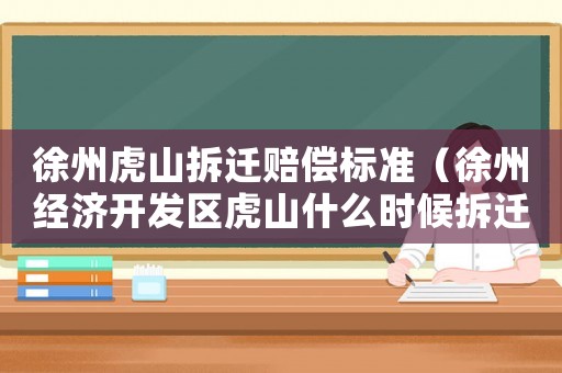 徐州虎山拆遷賠償標(biāo)準(zhǔn)（徐州經(jīng)濟(jì)開發(fā)區(qū)虎山什么時(shí)候拆遷）