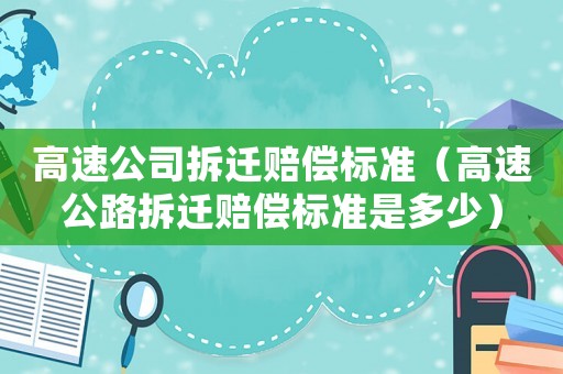 高速公司拆遷賠償標(biāo)準(zhǔn)（高速公路拆遷賠償標(biāo)準(zhǔn)是多少）