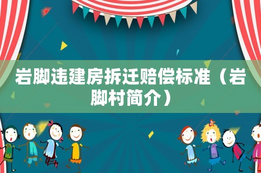 巖腳違建房拆遷賠償標(biāo)準(zhǔn)（巖腳村簡(jiǎn)介）