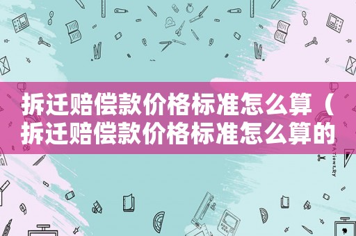 拆遷賠償款價(jià)格標(biāo)準(zhǔn)怎么算（拆遷賠償款價(jià)格標(biāo)準(zhǔn)怎么算的）