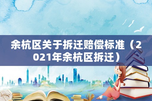 余杭區(qū)關(guān)于拆遷賠償標(biāo)準(zhǔn)（2021年余杭區(qū)拆遷）