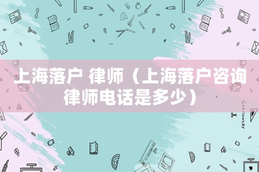 上海落戶 律師（上海落戶咨詢律師電話是多少）
