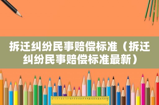 拆遷糾紛民事賠償標(biāo)準(zhǔn)（拆遷糾紛民事賠償標(biāo)準(zhǔn)最新）