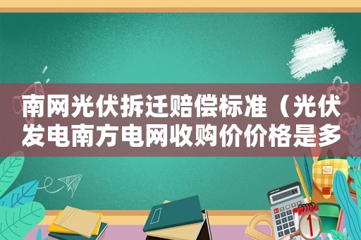 南網(wǎng)光伏拆遷賠償標準（光伏發(fā)電南方電網(wǎng)收購價價格是多少）
