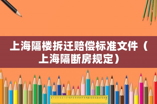上海隔樓拆遷賠償標(biāo)準(zhǔn)文件（上海隔斷房規(guī)定）