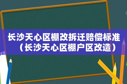 長沙天心區(qū)棚改拆遷賠償標(biāo)準(zhǔn)（長沙天心區(qū)棚戶區(qū)改造）