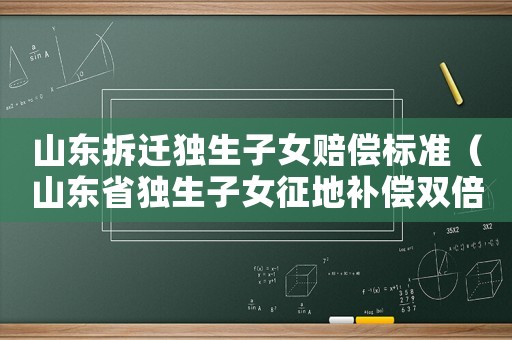 山東拆遷獨(dú)生子女賠償標(biāo)準(zhǔn)（山東省獨(dú)生子女征地補(bǔ)償雙倍）