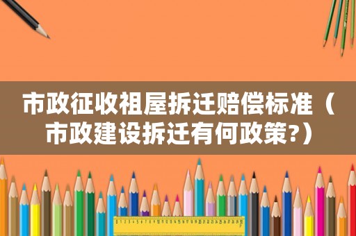 市政征收祖屋拆遷賠償標(biāo)準(zhǔn)（市政建設(shè)拆遷有何政策?）