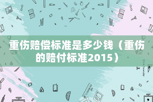 重傷賠償標(biāo)準(zhǔn)是多少錢（重傷的賠付標(biāo)準(zhǔn)2015）