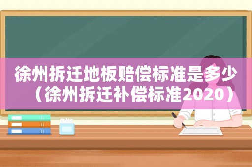 徐州拆遷地板賠償標準是多少（徐州拆遷補償標準2020）