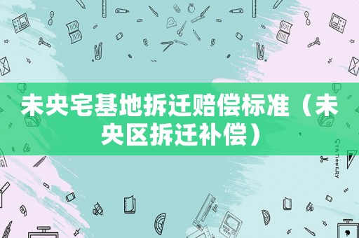未央宅基地拆遷賠償標(biāo)準(zhǔn)（未央?yún)^(qū)拆遷補償）