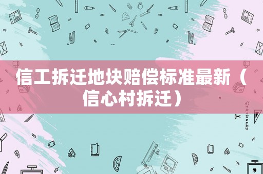 信工拆遷地塊賠償標(biāo)準(zhǔn)最新（信心村拆遷）