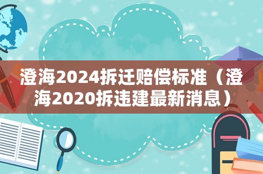 澄海2024拆遷賠償標(biāo)準(zhǔn)（澄海2020拆違建最新消息）