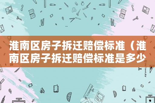 淮南區(qū)房子拆遷賠償標(biāo)準(zhǔn)（淮南區(qū)房子拆遷賠償標(biāo)準(zhǔn)是多少）