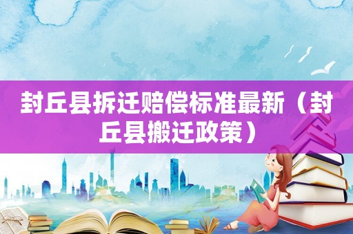 封丘縣拆遷賠償標(biāo)準(zhǔn)最新（封丘縣搬遷政策）