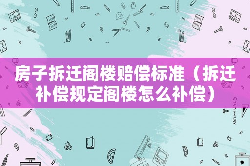 房子拆遷閣樓賠償標(biāo)準(zhǔn)（拆遷補(bǔ)償規(guī)定閣樓怎么補(bǔ)償）