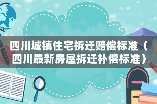 四川城鎮(zhèn)住宅拆遷賠償標準（四川最新房屋拆遷補償標準）