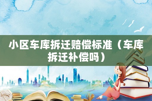 小區(qū)車庫(kù)拆遷賠償標(biāo)準(zhǔn)（車庫(kù)拆遷補(bǔ)償嗎）