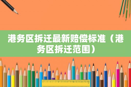 港務(wù)區(qū)拆遷最新賠償標(biāo)準(zhǔn)（港務(wù)區(qū)拆遷范圍）