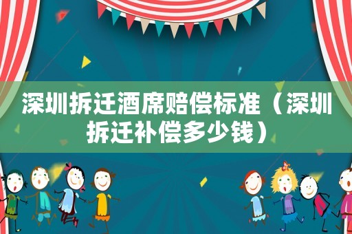 深圳拆遷酒席賠償標準（深圳拆遷補償多少錢）