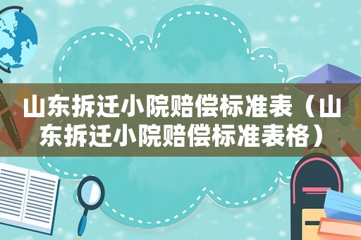 山東拆遷小院賠償標(biāo)準(zhǔn)表（山東拆遷小院賠償標(biāo)準(zhǔn)表格）