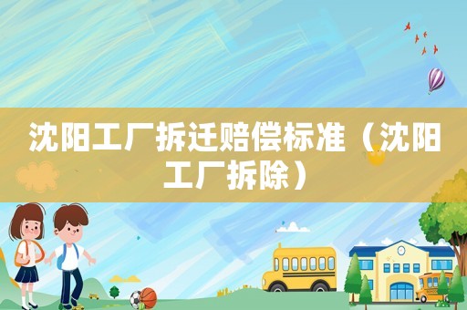 沈陽工廠拆遷賠償標(biāo)準(zhǔn)（沈陽工廠拆除）