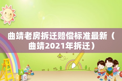 曲靖老房拆遷賠償標(biāo)準(zhǔn)最新（曲靖2021年拆遷）