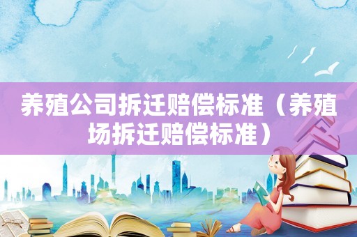 養(yǎng)殖公司拆遷賠償標(biāo)準(zhǔn)（養(yǎng)殖場拆遷賠償標(biāo)準(zhǔn)）