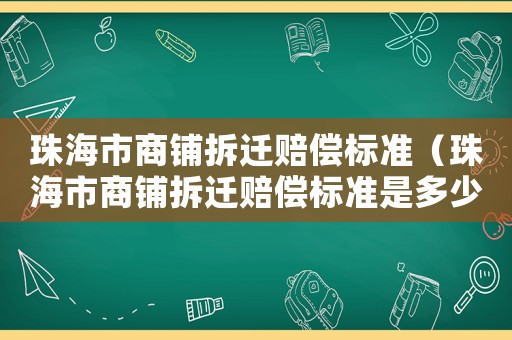 珠海市商鋪拆遷賠償標準（珠海市商鋪拆遷賠償標準是多少）