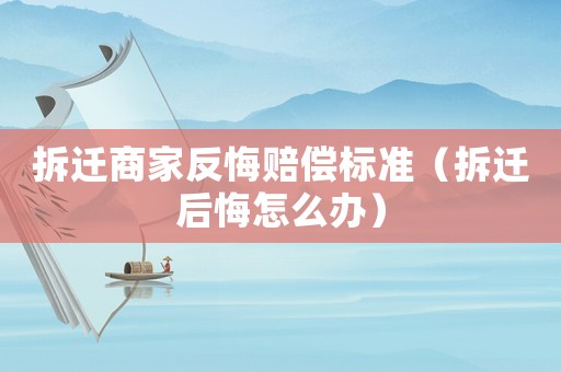 拆遷商家反悔賠償標準（拆遷后悔怎么辦）