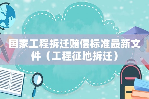 國家工程拆遷賠償標準最新文件（工程征地拆遷）