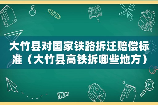 大竹縣對國家鐵路拆遷賠償標(biāo)準(zhǔn)（大竹縣高鐵拆哪些地方）