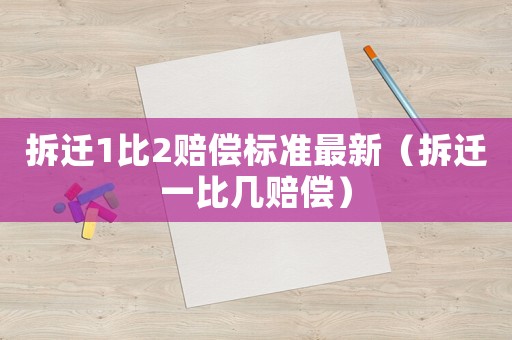 拆遷1比2賠償標(biāo)準(zhǔn)最新（拆遷一比幾賠償）
