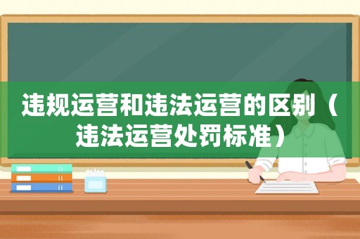 違規(guī)運(yùn)營(yíng)和違法運(yùn)營(yíng)的區(qū)別（違法運(yùn)營(yíng)處罰標(biāo)準(zhǔn)）