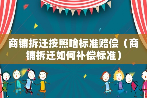 商鋪拆遷按照啥標(biāo)準(zhǔn)賠償（商鋪拆遷如何補(bǔ)償標(biāo)準(zhǔn)）