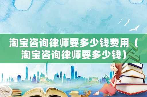 淘寶咨詢律師要多少錢(qián)費(fèi)用（淘寶咨詢律師要多少錢(qián)）