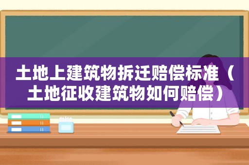 土地上建筑物拆遷賠償標準（土地征收建筑物如何賠償）