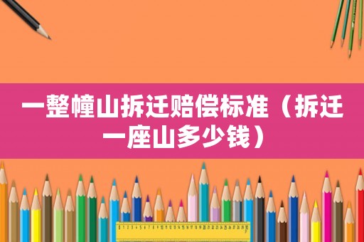 一整幢山拆遷賠償標(biāo)準(zhǔn)（拆遷一座山多少錢）