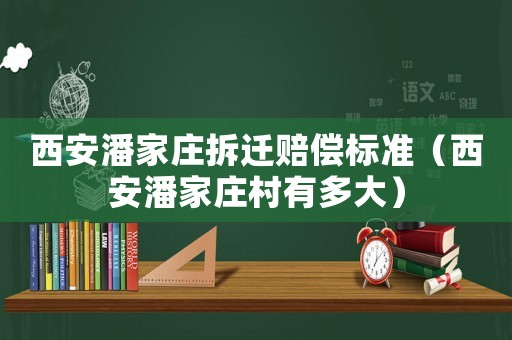 西安潘家莊拆遷賠償標(biāo)準(zhǔn)（西安潘家莊村有多大）