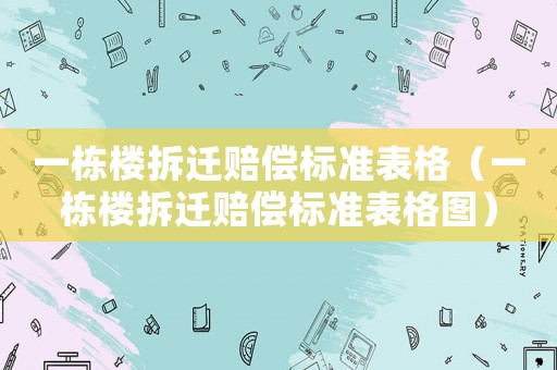 一棟樓拆遷賠償標(biāo)準(zhǔn)表格（一棟樓拆遷賠償標(biāo)準(zhǔn)表格圖）