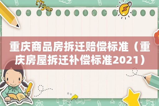 重慶商品房拆遷賠償標(biāo)準(zhǔn)（重慶房屋拆遷補償標(biāo)準(zhǔn)2021）